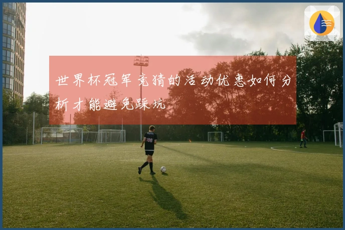 世界杯冠军竞猜的活动优惠如何分析才能避免踩坑