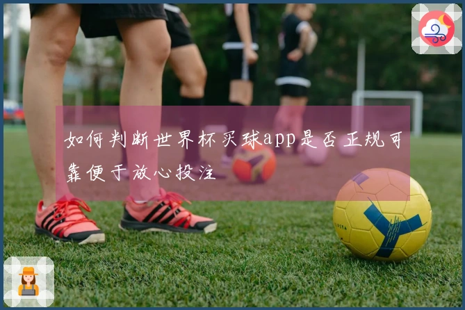 如何判断世界杯买球app是否正规可靠便于放心投注