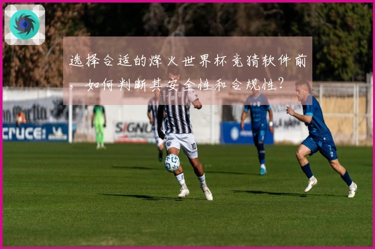 选择合适的烽火世界杯竞猜软件前，如何判断其安全性和合规性？