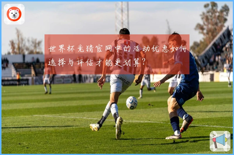 世界杯竞猜官网中的活动优惠如何选择与评估才能更划算？