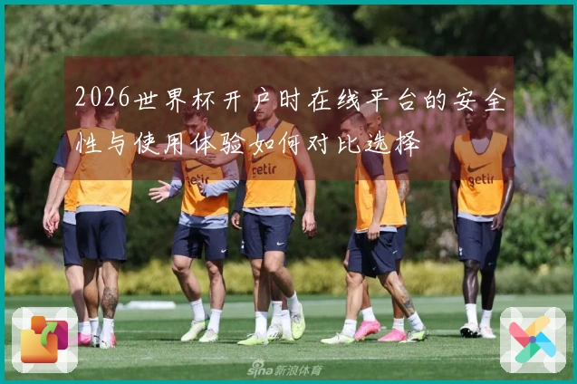2026世界杯开户时在线平台的安全性与使用体验如何对比选择