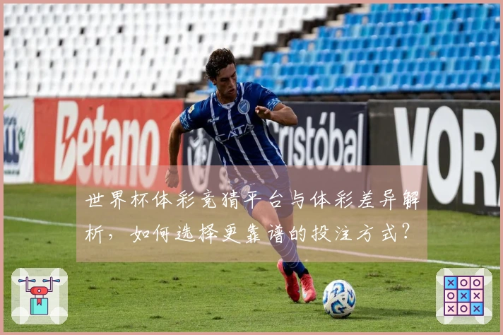世界杯体彩竞猜平台与体彩差异解析，如何选择更靠谱的投注方式？