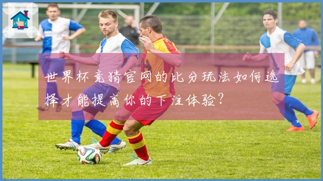 世界杯竞猜官网的比分玩法如何选择才能提高你的下注体验？