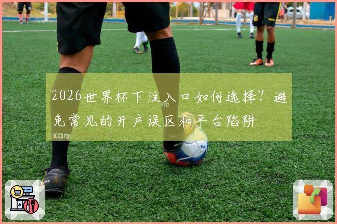 2026世界杯下注入口如何选择？避免常见的开户误区和平台陷阱