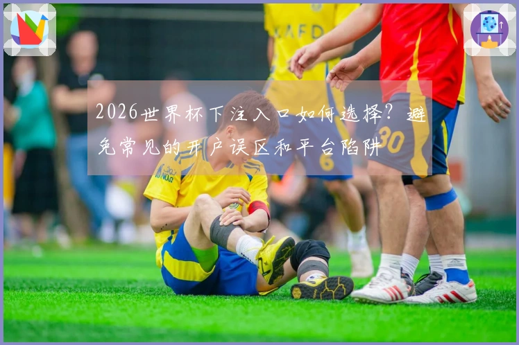 2026世界杯下注入口如何选择？避免常见的开户误区和平台陷阱
