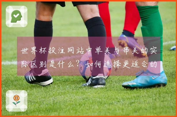 世界杯投注网站中单关与串关的实际区别是什么？如何选择更适合的下注方式？
