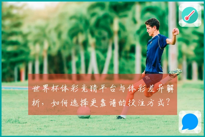 世界杯体彩竞猜平台与体彩差异解析，如何选择更靠谱的投注方式？