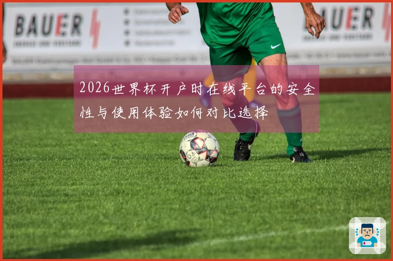 2026世界杯开户时在线平台的安全性与使用体验如何对比选择